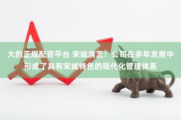 大的正规配资平台 宋城演艺：公司在多年发展中形成了具有宋城特色的现代化管理体系