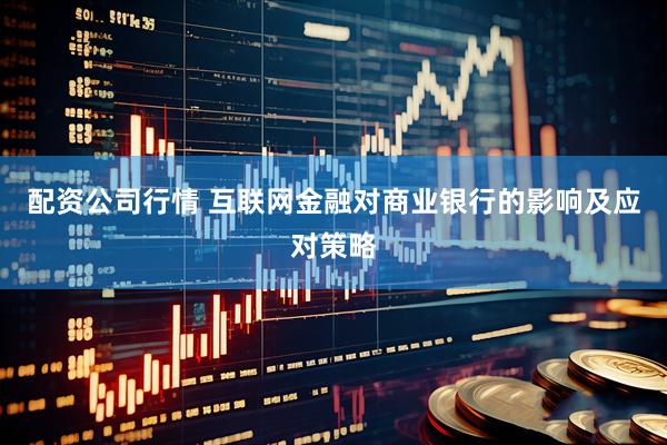 配资公司行情 互联网金融对商业银行的影响及应对策略