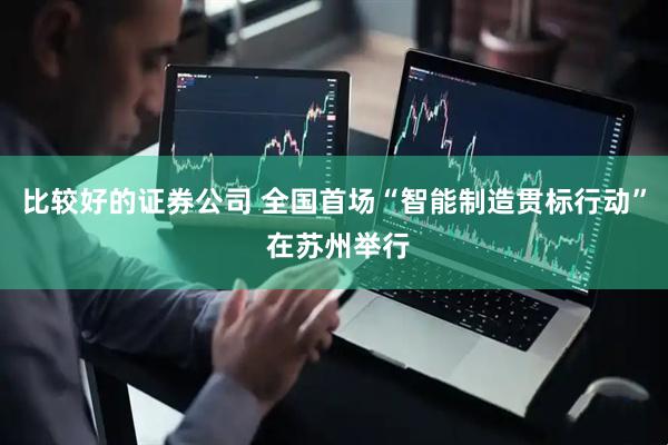 比较好的证券公司 全国首场“智能制造贯标行动” 在苏州举行