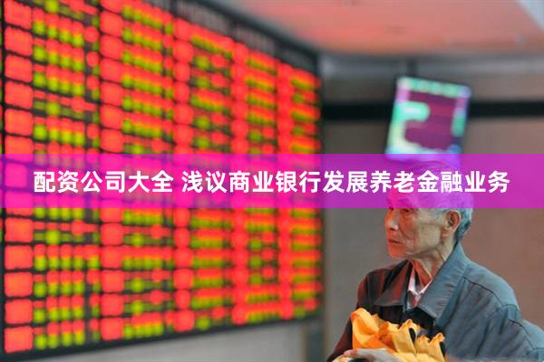 配资公司大全 浅议商业银行发展养老金融业务