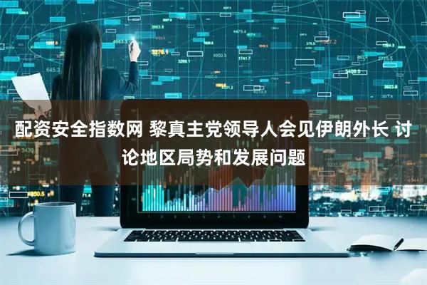 配资安全指数网 黎真主党领导人会见伊朗外长 讨论地区局势和发展问题