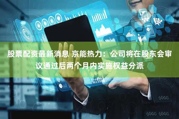 股票配资最新消息 京能热力：公司将在股东会审议通过后两个月内实施权益分派
