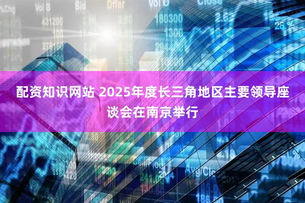 配资知识网站 2025年度长三角地区主要领导座谈会在南京举行