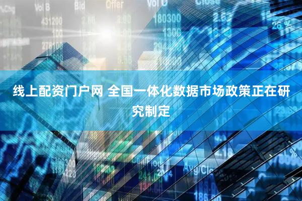 线上配资门户网 全国一体化数据市场政策正在研究制定