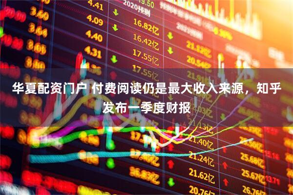 华夏配资门户 付费阅读仍是最大收入来源，知乎发布一季度财报
