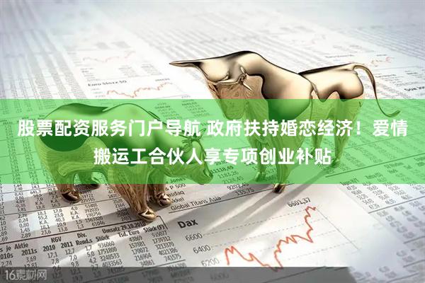 股票配资服务门户导航 政府扶持婚恋经济！爱情搬运工合伙人享专项创业补贴