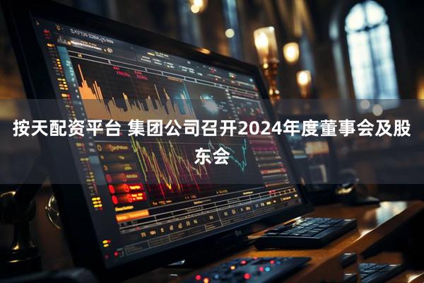 按天配资平台 集团公司召开2024年度董事会及股东会