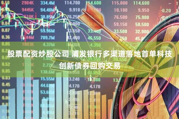 股票配资炒股公司 浦发银行多渠道落地首单科技创新债券回购交易