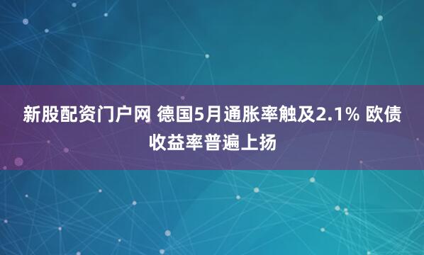 新股配资门户网 德国5月通胀率触及2.1% 欧债收益率普遍上扬