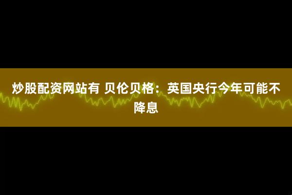 炒股配资网站有 贝伦贝格：英国央行今年可能不降息