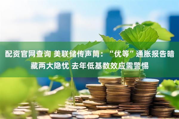 配资官网查询 美联储传声筒：“优等”通胀报告暗藏两大隐忧 去年低基数效应需警惕
