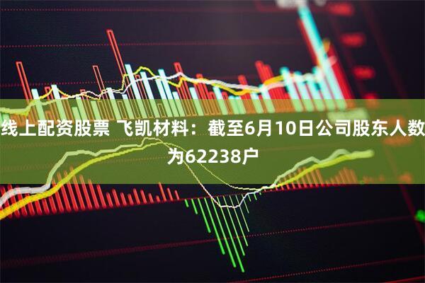 线上配资股票 飞凯材料：截至6月10日公司股东人数为62238户