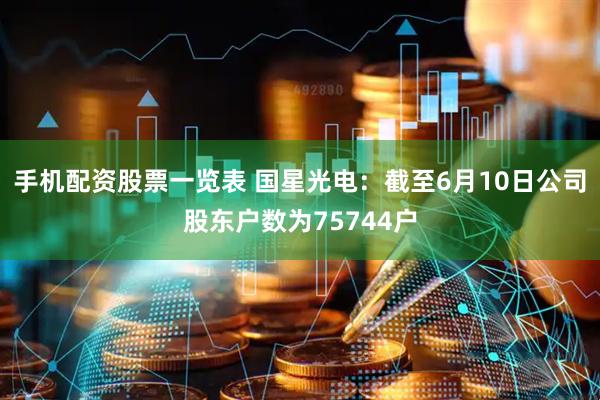 手机配资股票一览表 国星光电：截至6月10日公司股东户数为75744户