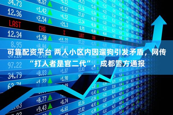 可靠配资平台 两人小区内因遛狗引发矛盾，网传“打人者是官二代”，成都警方通报