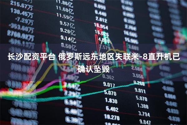 长沙配资平台 俄罗斯远东地区失联米-8直升机已确认坠毁