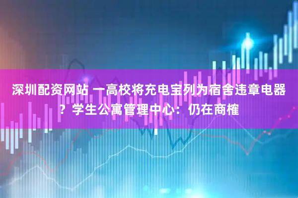 深圳配资网站 一高校将充电宝列为宿舍违章电器？学生公寓管理中心：仍在商榷