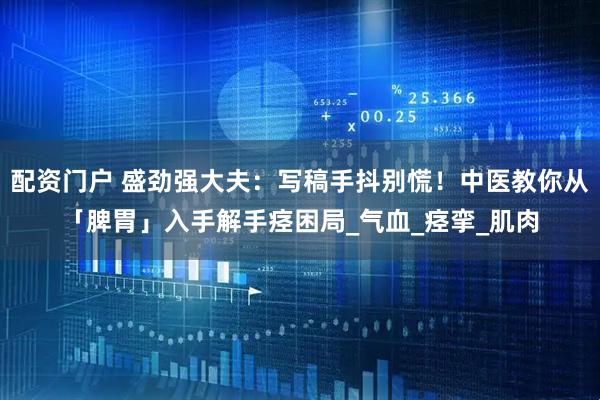 配资门户 盛劲强大夫：写稿手抖别慌！中医教你从「脾胃」入手解手痉困局_气血_痉挛_肌肉