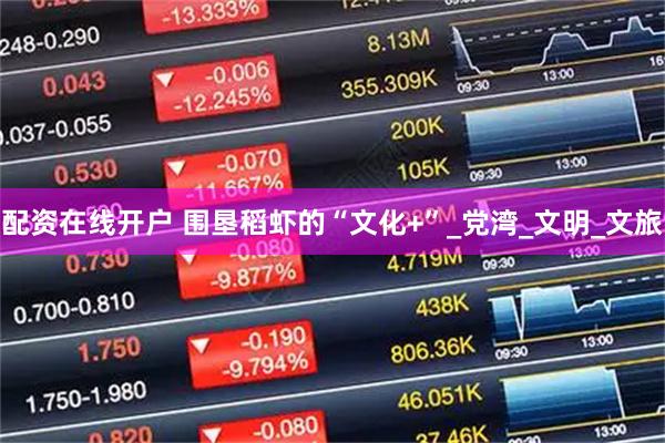 配资在线开户 围垦稻虾的“文化+”_党湾_文明_文旅
