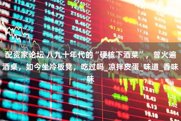 配资家论坛 八九十年代的“硬核下酒菜”，曾火遍酒桌，如今坐冷板凳，吃过吗_凉拌皮蛋_味道_香味