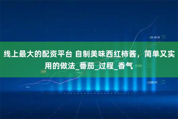 线上最大的配资平台 自制美味西红柿酱，简单又实用的做法_番茄_过程_香气