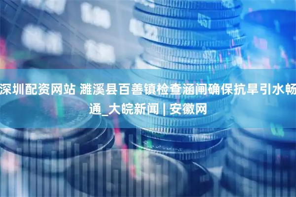 深圳配资网站 濉溪县百善镇检查涵闸确保抗旱引水畅通_大皖新闻 | 安徽网