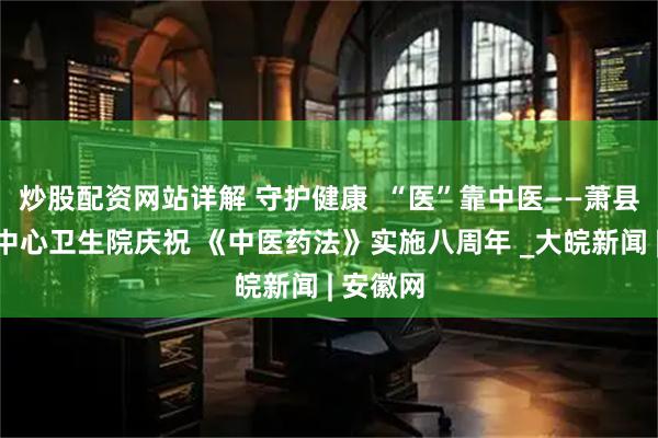 炒股配资网站详解 守护健康  “医”靠中医——萧县新庄镇中心卫生院庆祝 《中医药法》实施八周年 _大皖新闻 | 安徽网