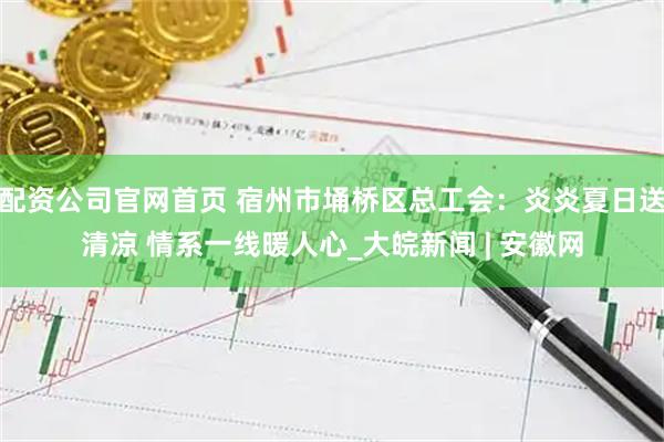配资公司官网首页 宿州市埇桥区总工会：炎炎夏日送清凉 情系一线暖人心_大皖新闻 | 安徽网