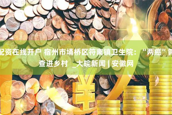 配资在线开户 宿州市埇桥区符离镇卫生院：“两癌”筛查进乡村  _大皖新闻 | 安徽网