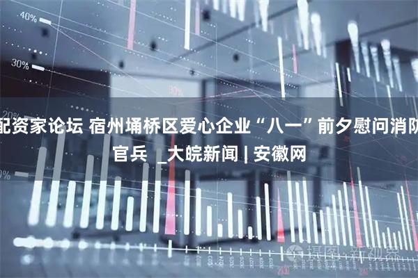 配资家论坛 宿州埇桥区爱心企业“八一”前夕慰问消防官兵  _大皖新闻 | 安徽网
