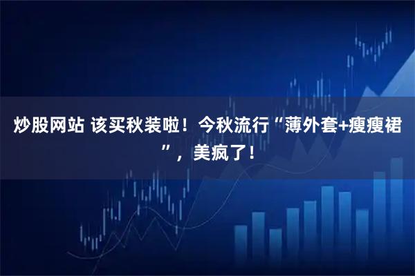 炒股网站 该买秋装啦！今秋流行“薄外套+瘦瘦裙”，美疯了！
