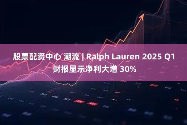 股票配资中心 潮流 | Ralph Lauren 2025 Q1 财报显示净利大增 30%