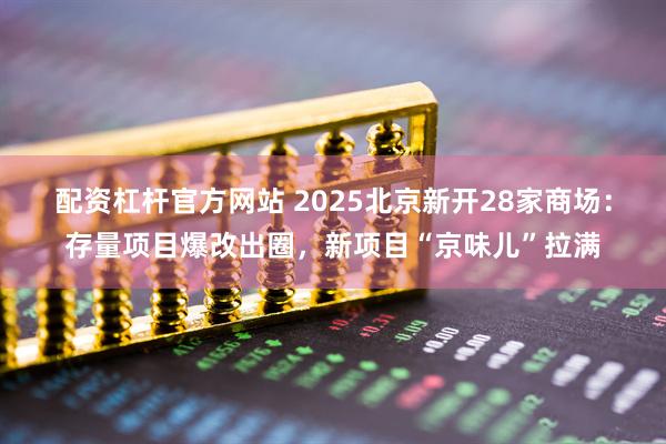 配资杠杆官方网站 2025北京新开28家商场：存量项目爆改出圈，新项目“京味儿”拉满