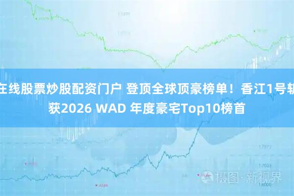 在线股票炒股配资门户 登顶全球顶豪榜单！香江1号斩获2026 WAD 年度豪宅Top10榜首