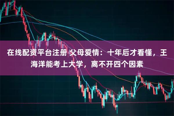 在线配资平台注册 父母爱情：十年后才看懂，王海洋能考上大学，离不开四个因素