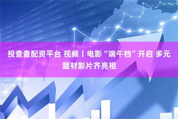 投查查配资平台 视频丨电影“端午档”开启 多元题材影片齐亮相