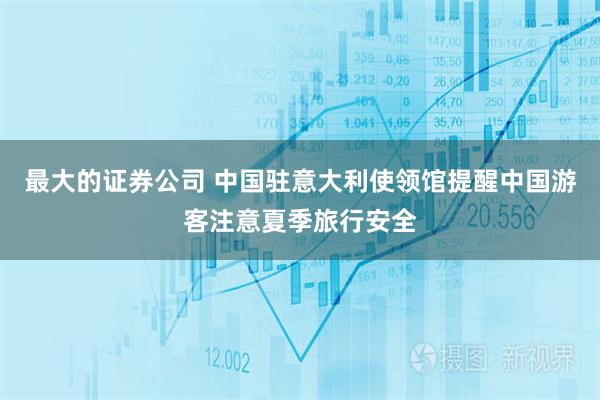 最大的证券公司 中国驻意大利使领馆提醒中国游客注意夏季旅行安全