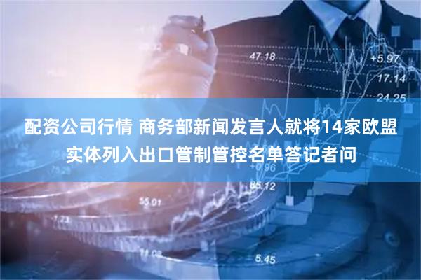 配资公司行情 商务部新闻发言人就将14家欧盟实体列入出口管制管控名单答记者问