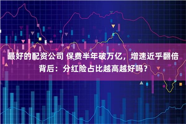 最好的配资公司 保费半年破万亿，增速近乎翻倍背后：分红险占比越高越好吗？