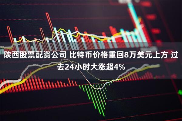 陕西股票配资公司 比特币价格重回8万美元上方 过去24小时大涨超4%