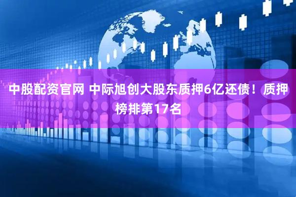 中股配资官网 中际旭创大股东质押6亿还债！质押榜排第17名