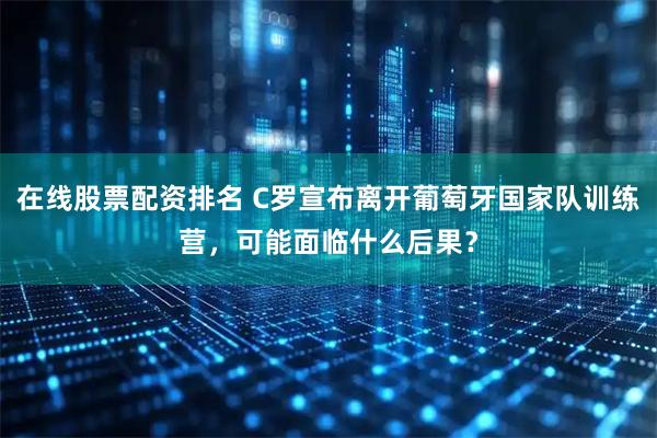 在线股票配资排名 C罗宣布离开葡萄牙国家队训练营，可能面临什么后果？