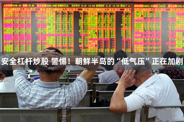 安全杠杆炒股 警惕！朝鲜半岛的“低气压”正在加剧