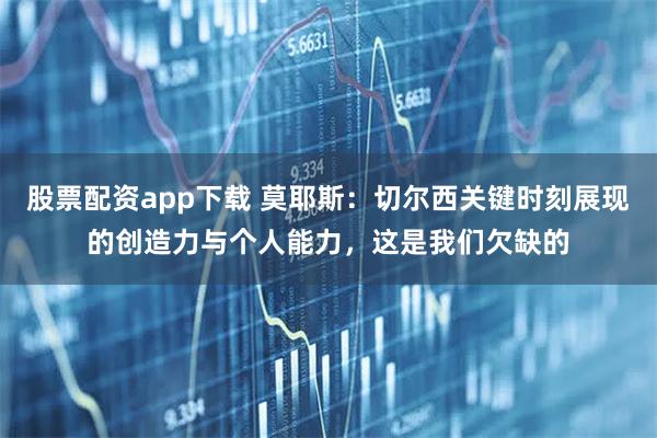 股票配资app下载 莫耶斯：切尔西关键时刻展现的创造力与个人能力，这是我们欠缺的
