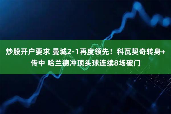 炒股开户要求 曼城2-1再度领先！科瓦契奇转身+传中 哈兰德冲顶头球连续8场破门
